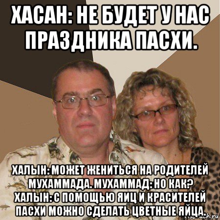 хасан: не будет у нас праздника пасхи. халын: может жениться на родителей мухаммада. мухаммад: но как? халын: с помощью яиц и красителей пасхи можно сделать цветные яйца., Мем  Злые родители