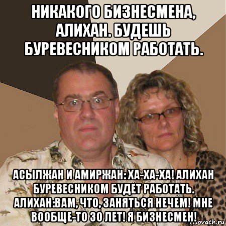 никакого бизнесмена, алихан. будешь буревесником работать. асылжан и амиржан: ха-ха-ха! алихан буревесником будет работать. алихан:вам, что, заняться нечем! мне вообще-то 30 лет! я бизнесмен!, Мем  Злые родители