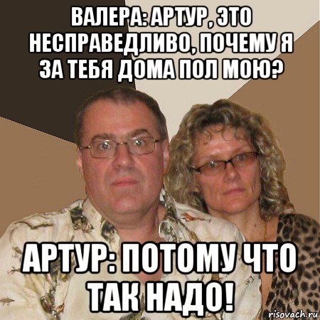 валера: артур, это несправедливо, почему я за тебя дома пол мою? артур: потому что так надо!, Мем  Злые родители