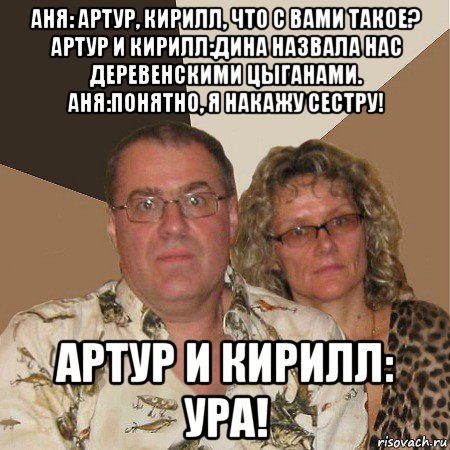 аня: артур, кирилл, что с вами такое? артур и кирилл:дина назвала нас деревенскими цыганами. аня:понятно, я накажу сестру! артур и кирилл: ура!, Мем  Злые родители