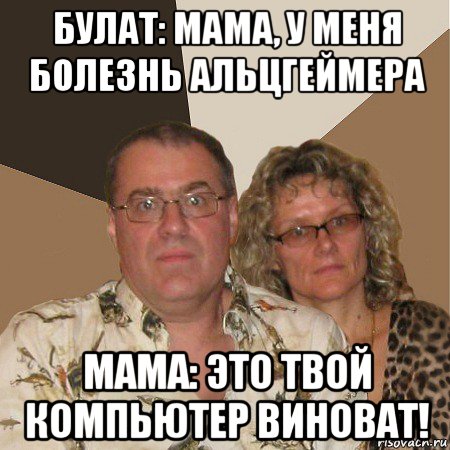 булат: мама, у меня болезнь альцгеймера мама: это твой компьютер виноват!, Мем  Злые родители