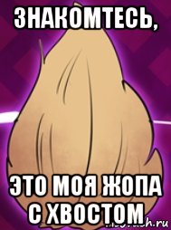 знакомтесь, это моя жопа с хвостом