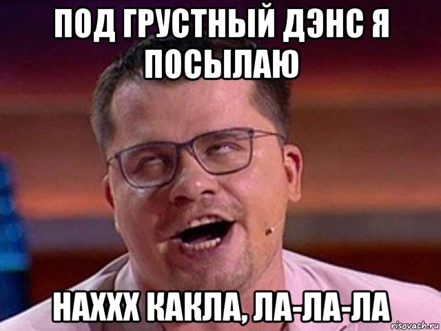под грустный дэнс я посылаю наххх какла, ла-ла-ла