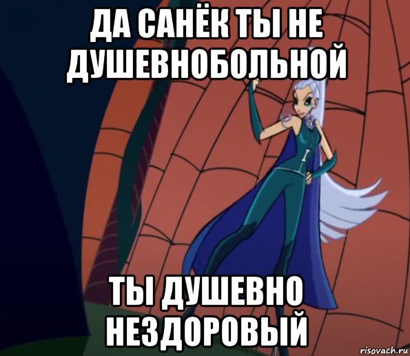 да санёк ты не душевнобольной ты душевно нездоровый, Мем Анти винкс