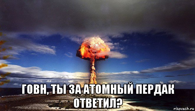  говн, ты за атомный пердак ответил?