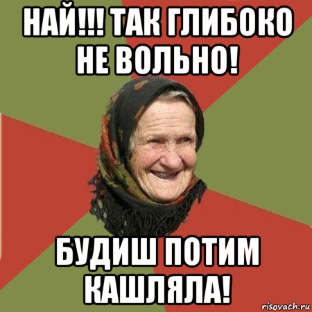 най!!! так глибоко не вольно! будиш потим кашляла!