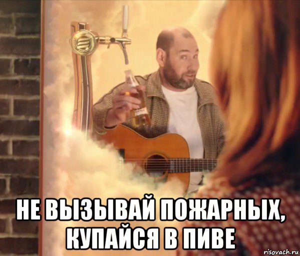  не вызывай пожарных, купайся в пиве