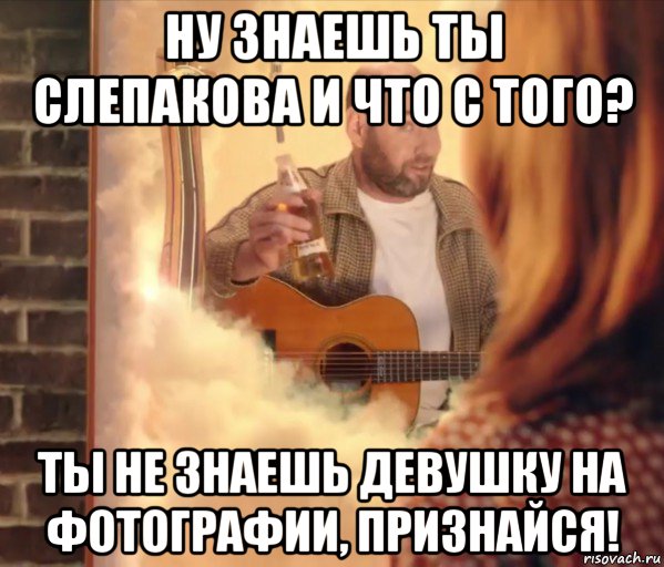 ну знаешь ты слепакова и что с того? ты не знаешь девушку на фотографии, признайся!