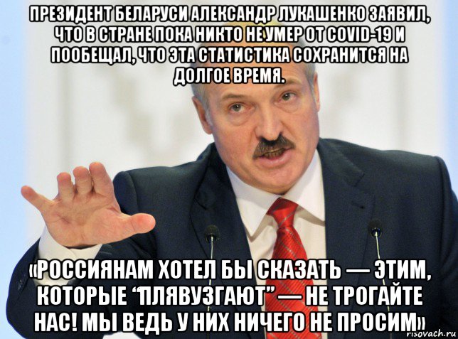 президент беларуси александр лукашенко заявил, что в стране пока никто не умер от covid-19 и пообещал, что эта статистика сохранится на долгое время. «россиянам хотел бы сказать — этим, которые “плявузгают” — не трогайте нас! мы ведь у них ничего не просим»