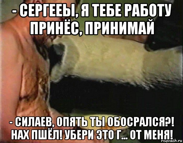 - сергееы, я тебе работу принёс, принимай - силаев, опять ты обосрался?! нах пшёл! убери это г... от меня!, Мем братишка я тебе покушать принес