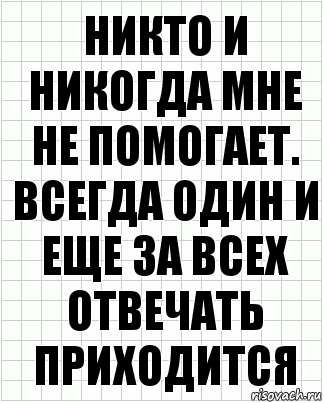 никто и никогда мне не помогает. всегда один и еще за всех отвечать приходится