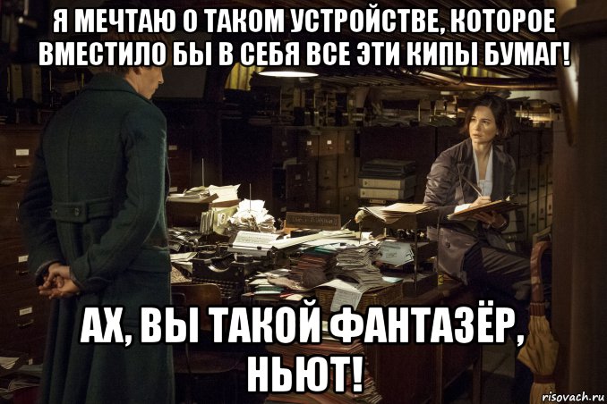 я мечтаю о таком устройстве, которое вместило бы в себя все эти кипы бумаг! ах, вы такой фантазёр, ньют!, Мем Бумаги
