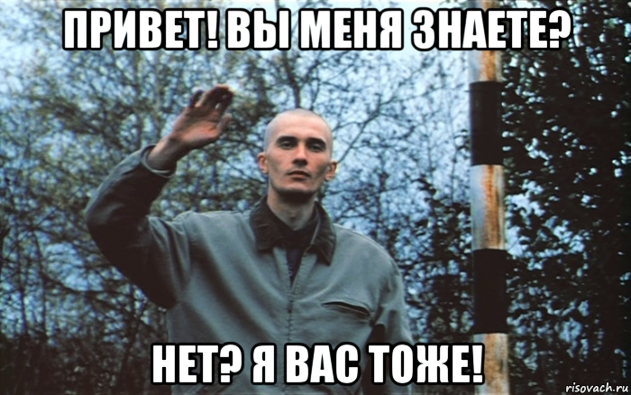 привет! вы меня знаете? нет? я вас тоже!