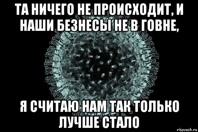 та ничего не происходит, и наши безнесы не в говне, я считаю нам так только лучше стало