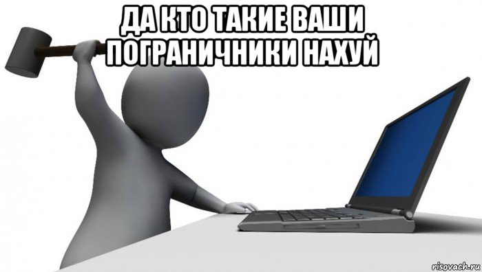 да кто такие ваши пограничники нахуй , Мем ДА КТО такой