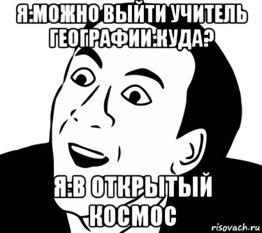 я:можно выйти учитель географии:куда? я:в открытый космос, Мем  Да ладно