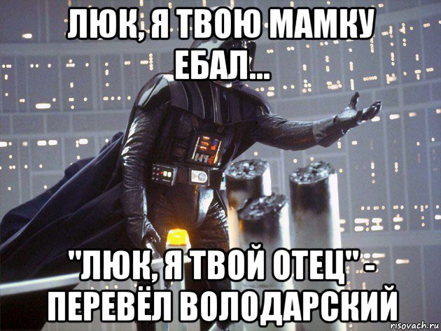 люк, я твою мамку ебал... "люк, я твой отец" - перевёл володарский