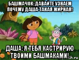 башмачок: давайте узнаем почему даша такая жирная! даша: я тебя кастрирую твоими башмаками!, Мем Даша следопыт