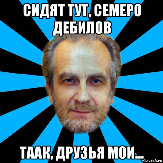 сидят тут, семеро дебилов таак, друзья мои...