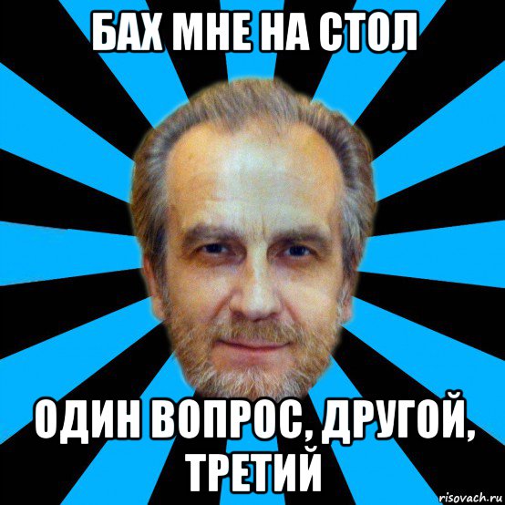 бах мне на стол один вопрос, другой, третий