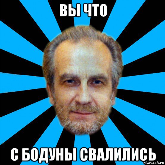 вы что с бодуны свалились