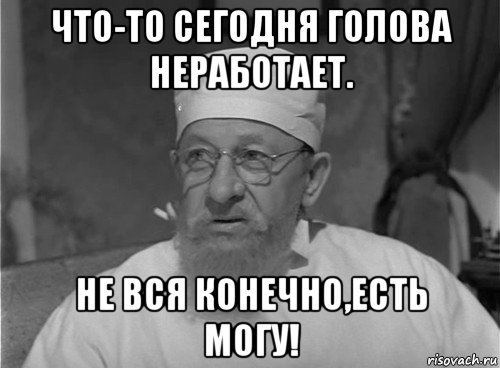 что-то сегодня голова неработает. не вся конечно,есть могу!