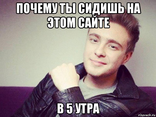почему ты сидишь на этом сайте в 5 утра