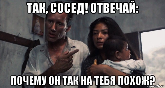 так, сосед! отвечай: почему он так на тебя похож?
