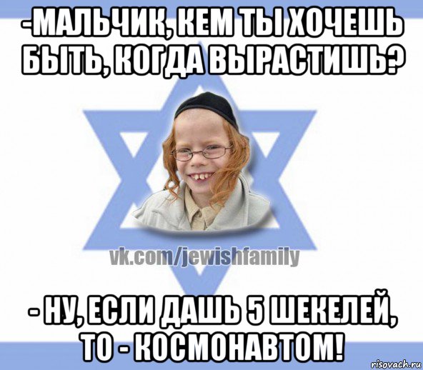 -мальчик, кем ты хочешь быть, когда вырастишь? - ну, если дашь 5 шекелей, то - космонавтом!