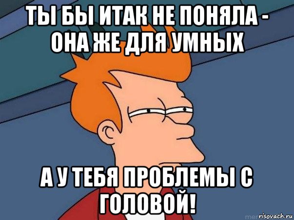 ты бы итак не поняла - она же для умных а у тебя проблемы с головой!, Мем  Фрай (мне кажется или)