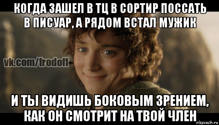 когда зашел в тц в сортир поссать в писуар, а рядом встал мужик и ты видишь боковым зрением, как он смотрит на твой член