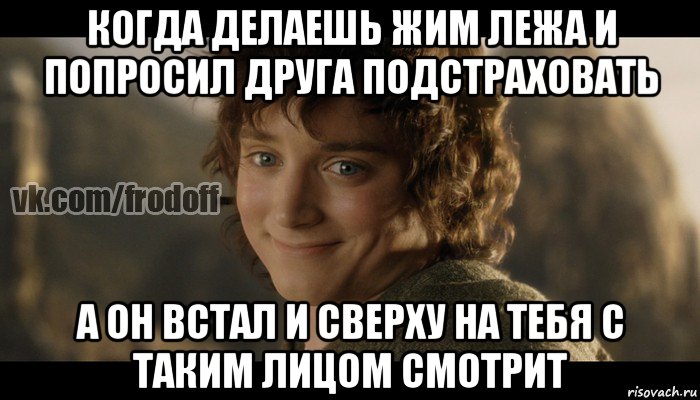 когда делаешь жим лежа и попросил друга подстраховать а он встал и сверху на тебя с таким лицом смотрит