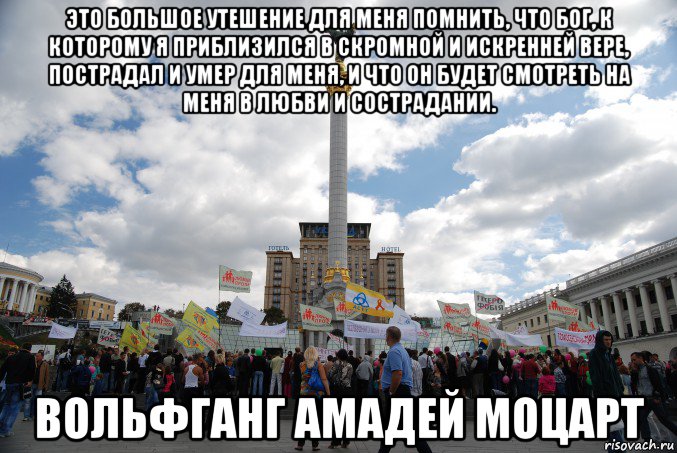 это большое утешение для меня помнить, что бог, к которому я приблизился в скромной и искренней вере, пострадал и умер для меня, и что он будет смотреть на меня в любви и сострадании. вольфганг амадей моцарт