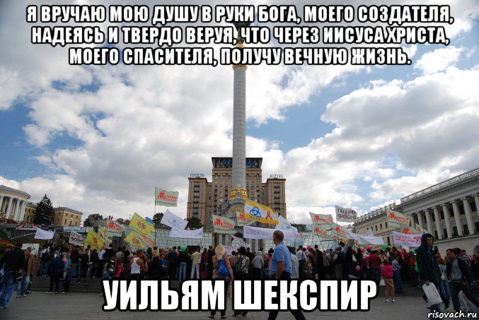 я вручаю мою душу в руки бога, моего создателя, надеясь и твердо веруя, что через иисуса христа, моего спасителя, получу вечную жизнь. уильям шекспир