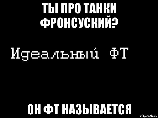 ты про танки фронсуский? он фт называется, Мем Идеальный фт