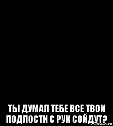  ты думал тебе все твои подлости с рук сойдут?, Мем Идиот