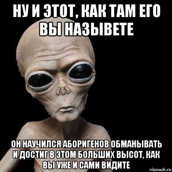 ну и этот, как там его вы назывете он научился аборигенов обманывать и достиг в этом больших высот, как вы уже и сами видите, Мем Инопланетянин
