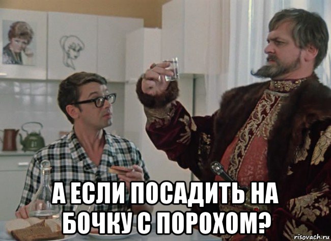  а если посадить на бочку с порохом?