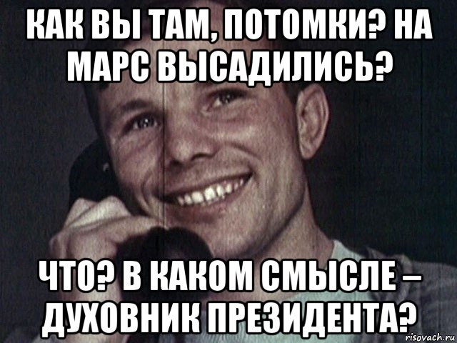 как вы там, потомки? на марс высадились? что? в каком смысле – духовник президента?