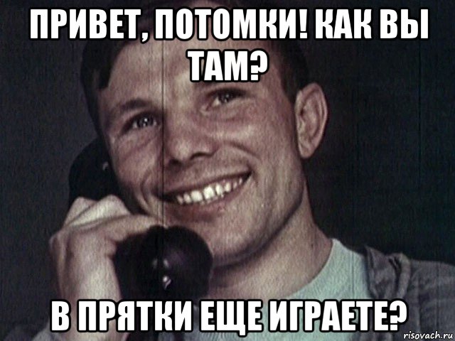 привет, потомки! как вы там? в прятки еще играете?