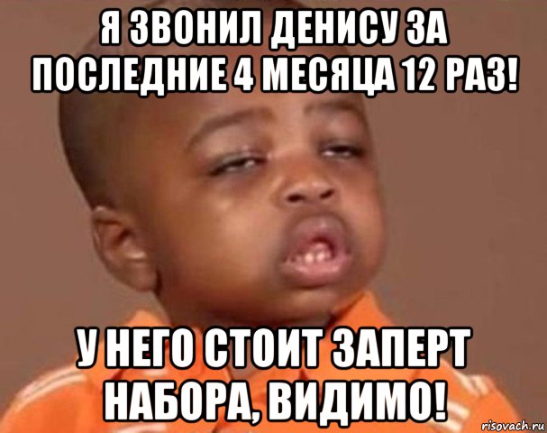 я звонил денису за последние 4 месяца 12 раз! у него стоит заперт набора, видимо!, Мем  Какой пацан (негритенок)