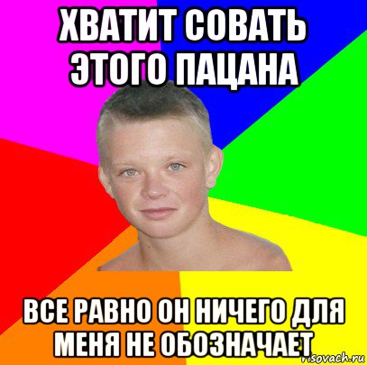 хватит совать этого пацана все равно он ничего для меня не обозначает
