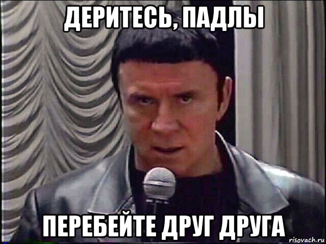 деритесь, падлы перебейте друг друга
