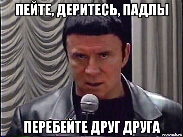 пейте, деритесь, падлы перебейте друг друга
