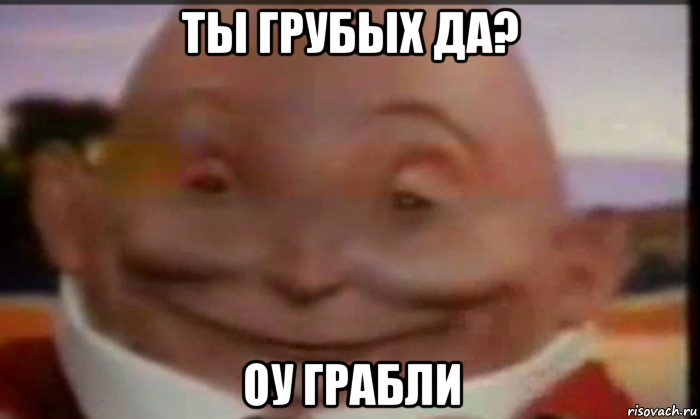 ты грубых да? оу грабли