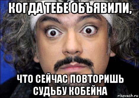 когда тебе объявили, что сейчас повторишь судьбу кобейна, Мем киркоров