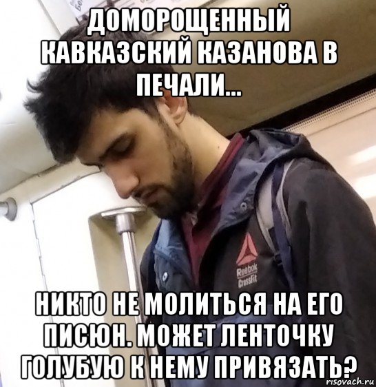 доморощенный кавказский казанова в печали... никто не молиться на его писюн. может ленточку голубую к нему привязать?