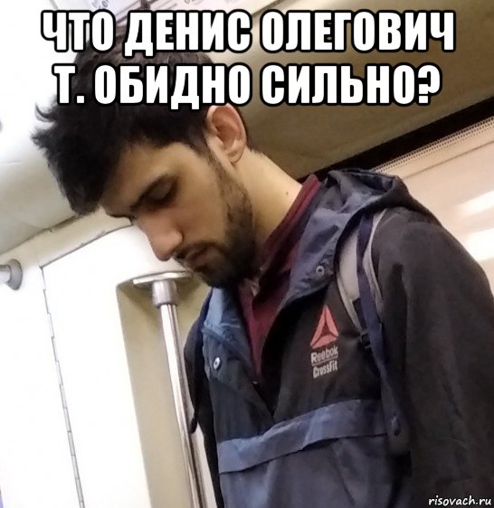 что денис олегович т. обидно сильно? 