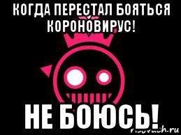 когда перестал бояться короновирус! не боюсь!, Мем Когда зделал