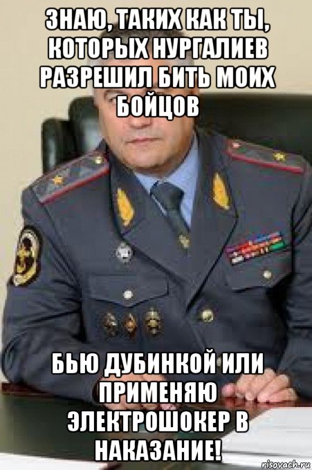 знаю, таких как ты, которых нургалиев разрешил бить моих бойцов бью дубинкой или применяю электрошокер в наказание!